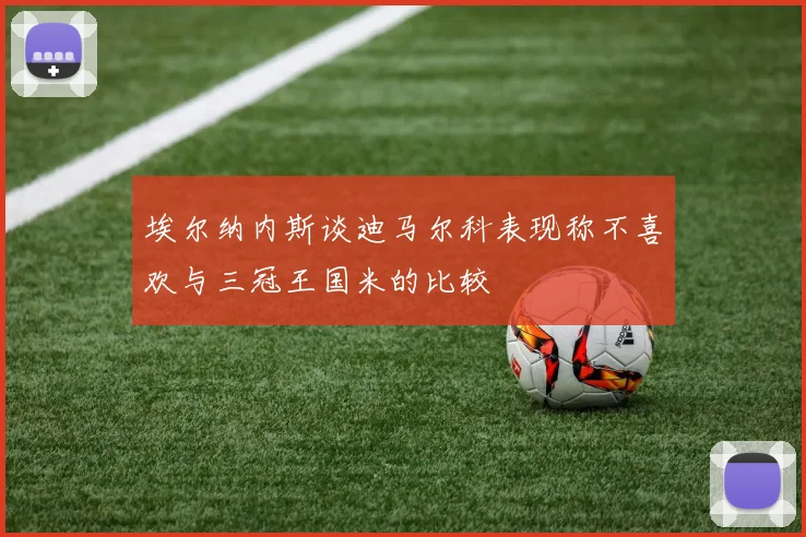 埃尔纳内斯谈迪马尔科表现称不喜欢与三冠王国米的比较