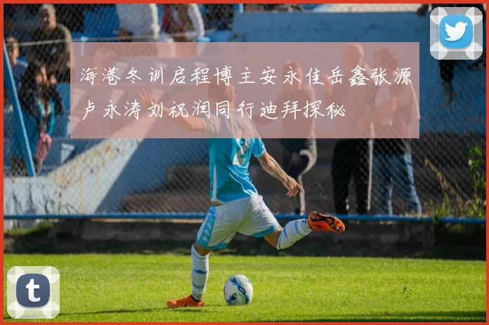 海港冬训启程博主安永佳岳鑫张源卢永涛刘祝润同行迪拜探秘