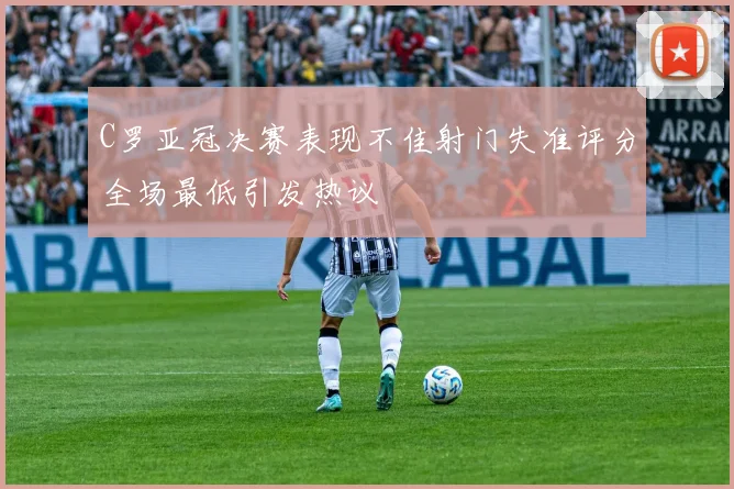 C罗亚冠决赛表现不佳射门失准评分全场最低引发热议