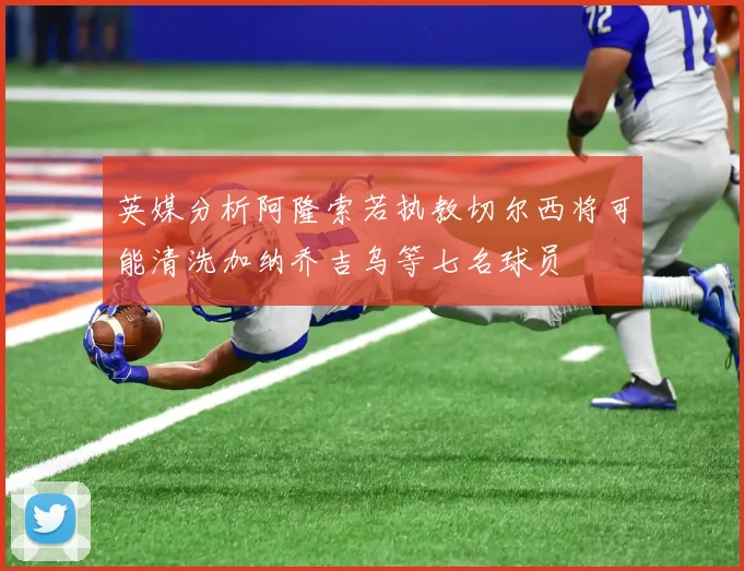 英媒分析阿隆索若执教切尔西将可能清洗加纳乔吉乌等七名球员
