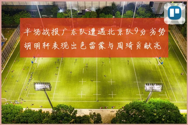 半场战报广东队遭遇北京队9分劣势胡明轩表现出色雷蒙与周琦贡献亮眼数据
