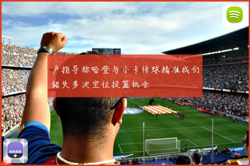 卢指导称哈登与小卡传球精准我们错失多次空位投篮机会
