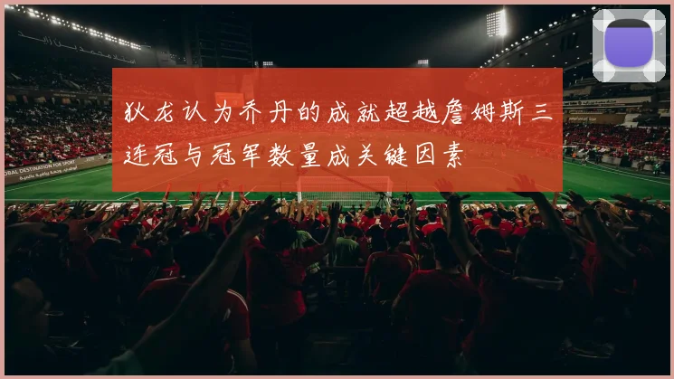 狄龙认为乔丹的成就超越詹姆斯三连冠与冠军数量成关键因素