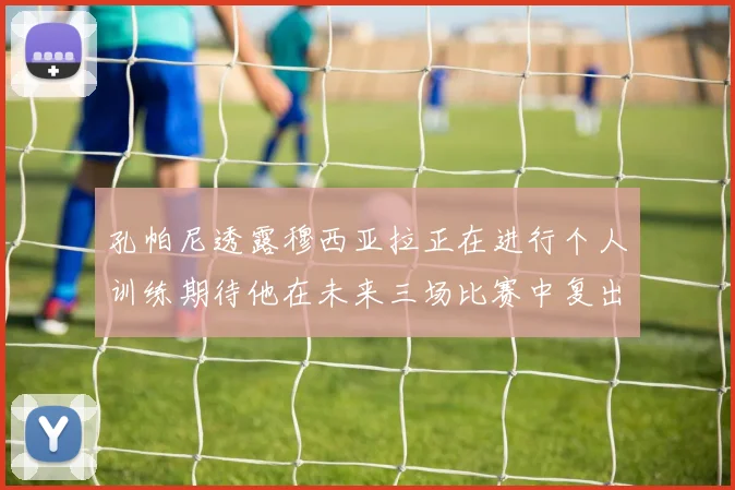 孔帕尼透露穆西亚拉正在进行个人训练期待他在未来三场比赛中复出