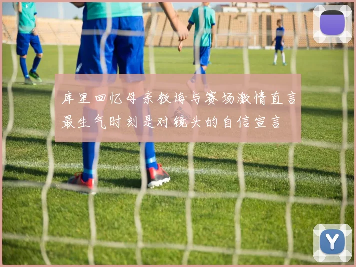 库里回忆母亲教诲与赛场激情直言最生气时刻是对镜头的自信宣言