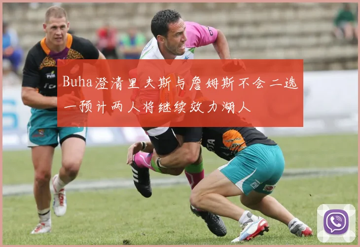 Buha澄清里夫斯与詹姆斯不会二选一预计两人将继续效力湖人