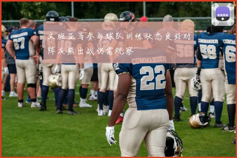 文班亚马参与球队训练状态良好对阵灰熊出战仍需观察
