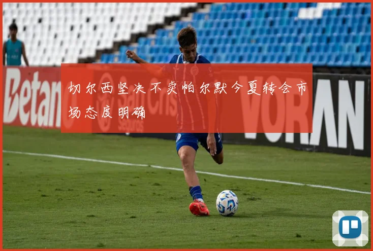 切尔西坚决不卖帕尔默今夏转会市场态度明确