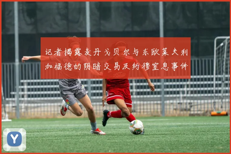 记者揭露麦丹戈贝尔与东欧莱夫利加福德的阴暗交易及约穆窒息事件真相