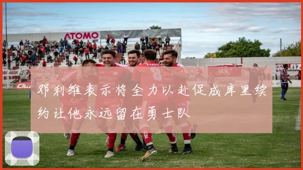 邓利维表示将全力以赴促成库里续约让他永远留在勇士队