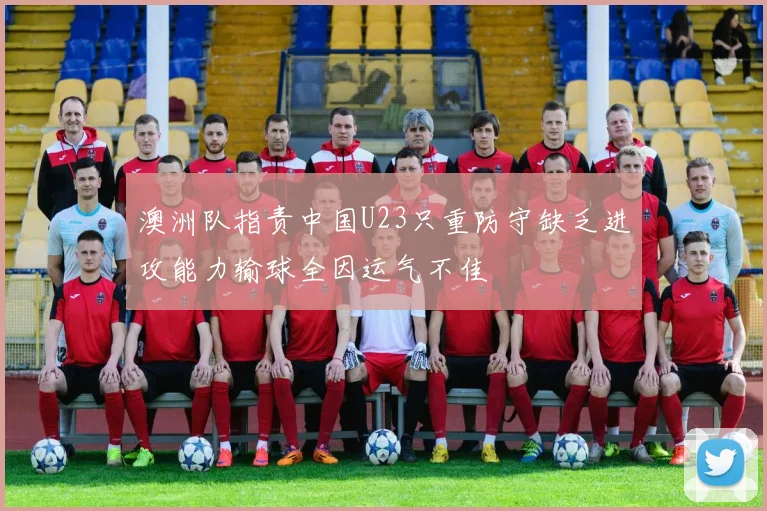 澳洲队指责中国U23只重防守缺乏进攻能力输球全因运气不佳