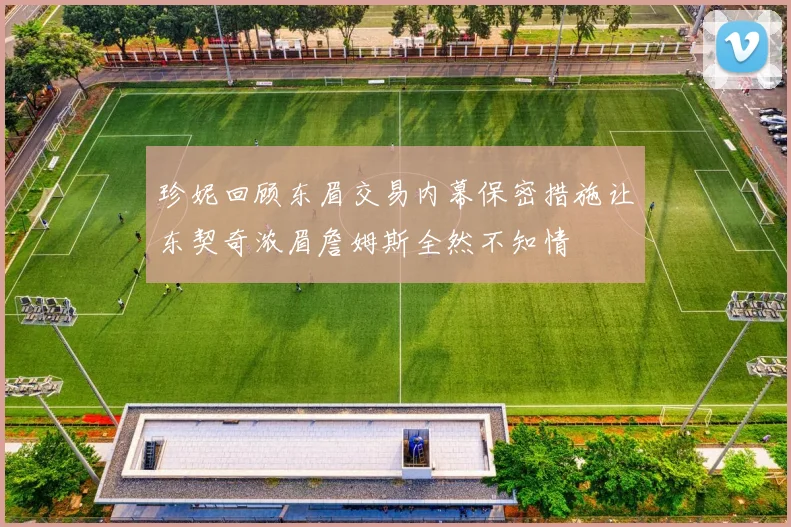珍妮回顾东眉交易内幕保密措施让东契奇浓眉詹姆斯全然不知情