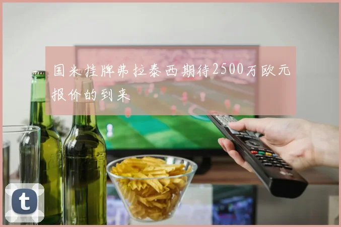 国米挂牌弗拉泰西期待2500万欧元报价的到来