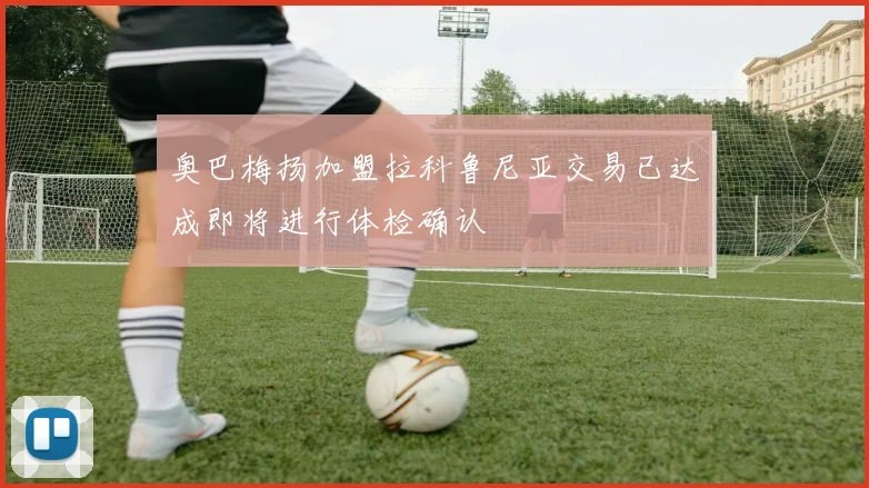 奥巴梅扬加盟拉科鲁尼亚交易已达成即将进行体检确认