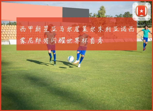 西甲新星亚马尔居莱尔朱利亚诺西蒙尼即将闪耀世界杯首秀